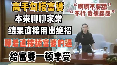 本来聊结果用绝招直接舔富婆逼【“约炮强行拿下”看简阶】